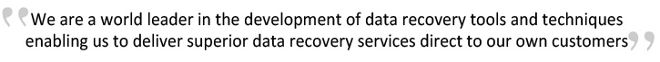 We are a world leader in the development of data recovery tools and techniques enabling us to deliver superior data recovery services direct to our own customers